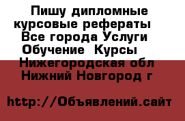 Пишу дипломные курсовые рефераты  - Все города Услуги » Обучение. Курсы   . Нижегородская обл.,Нижний Новгород г.